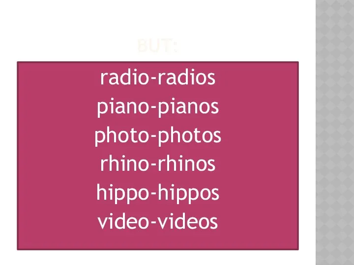 BUT: radio-radios piano-pianos photo-photos rhino-rhinos hippo-hippos video-videos