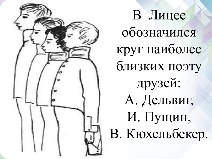 В Лицее обозначился круг наиболее близких поэту друзей: А. Дельвиг, И. Пущин, В. Кюхельбекер.