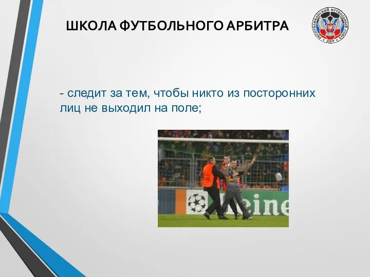 ШКОЛА ФУТБОЛЬНОГО АРБИТРА - следит за тем, чтобы никто из посторонних лиц не выходил на поле;