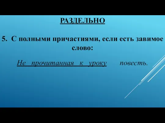 РАЗДЕЛЬНО 5. С полными причастиями, если есть завимое слово: Не прочитанная к уроку повесть.