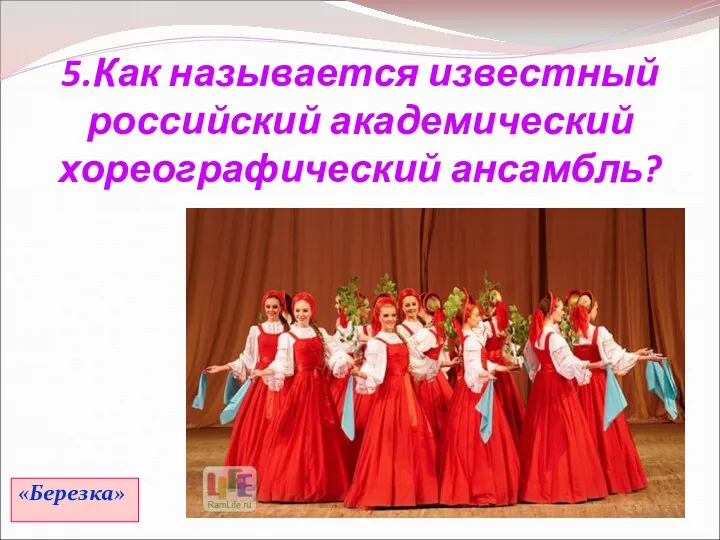 5.Как называется известный российский академический хореографический ансамбль? «Березка»