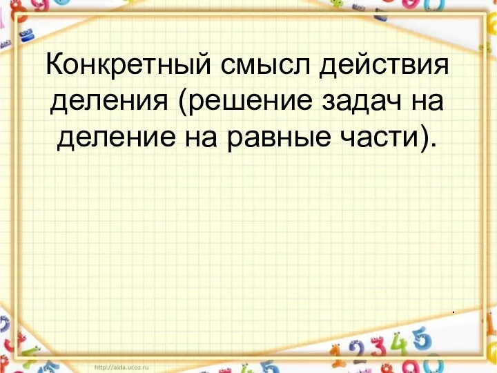 Конкретный смысл действия деления (решение задач на деление на равные части). .