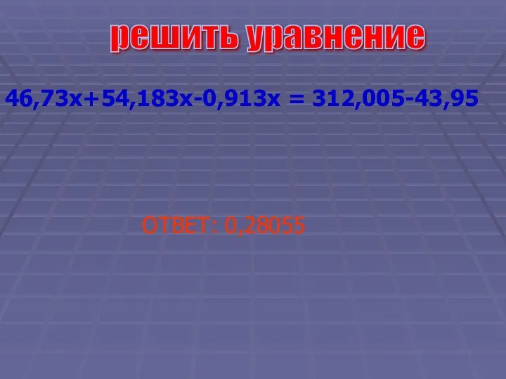 решить уравнение 46,73x+54,183x-0,913x = 312,005-43,95 ОТВЕТ: 0,28055