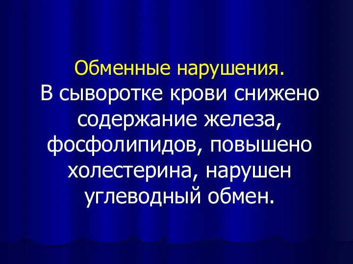 Обменные нарушения. В сыворотке крови снижено содержание железа, фосфолипидов, повышено холестерина, нарушен углеводный обмен.