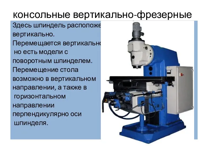 консольные вертикально-фрезерные Здесь шпиндель расположен вертикально. Перемещается вертикально, но есть