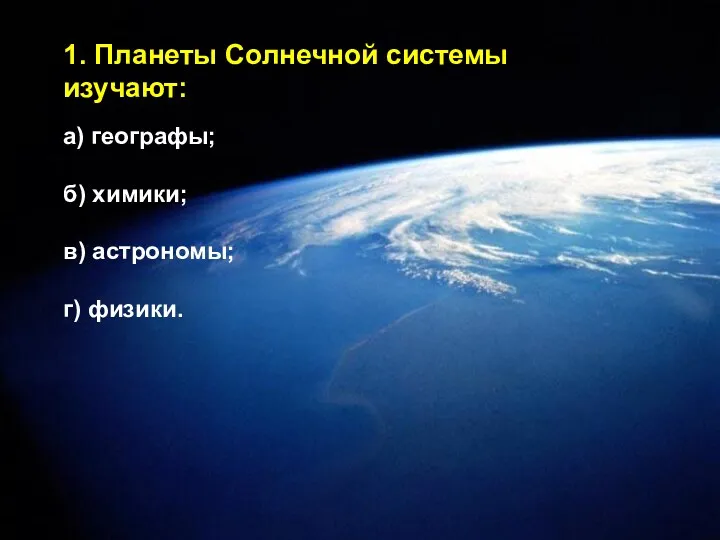 1. Планеты Солнечной системы изучают: а) географы; б) химики; в) астрономы; г) физики.