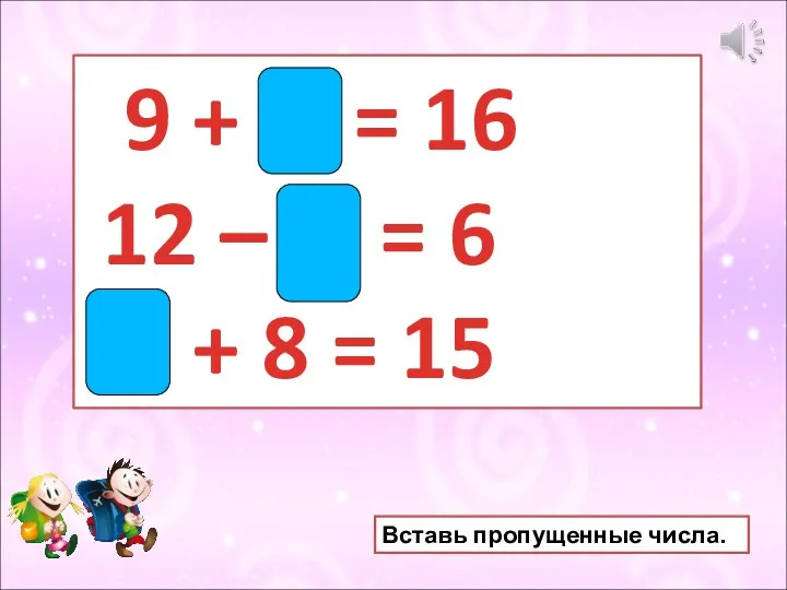 9 + 7 = 16 12 – 6 = 6