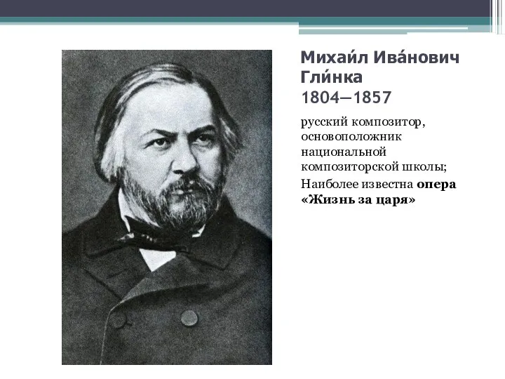 Михаи́л Ива́нович Гли́нка 1804—1857 русский композитор, основоположник национальной композиторской школы; Наиболее известна опера «Жизнь за царя»