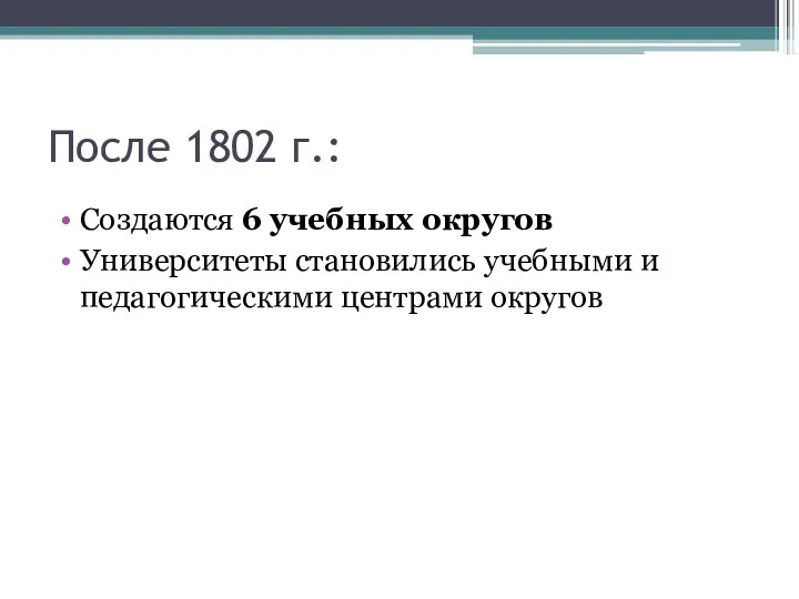 После 1802 г.: Создаются 6 учебных округов Университеты становились учебными и педагогическими центрами округов