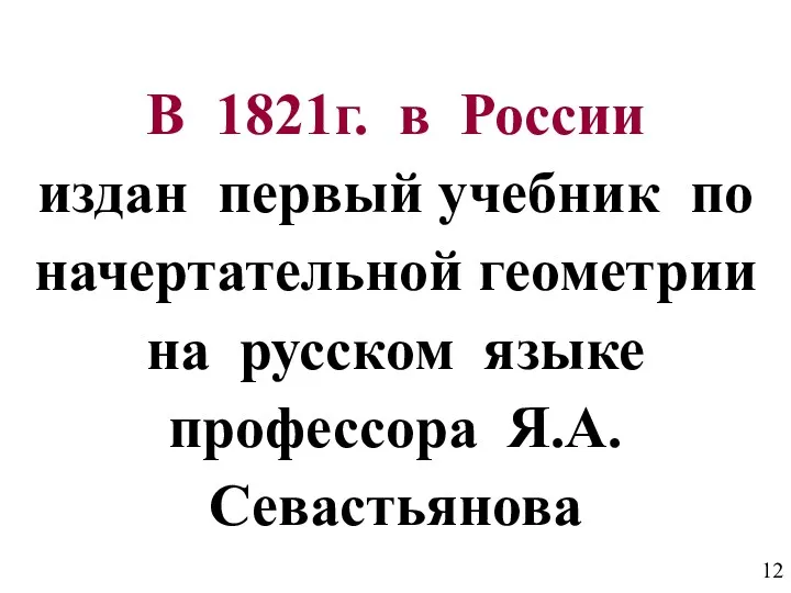 В 1821г. в России издан первый учебник по начертательной геометрии на русском языке профессора Я.А.Севастьянова