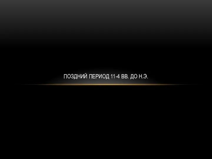 ПОЗДНИЙ ПЕРИОД 11-4 ВВ. ДО Н.Э.