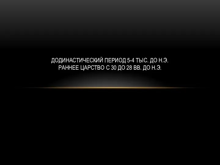 ДОДИНАСТИЧЕСКИЙ ПЕРИОД 5-4 ТЫС. ДО Н.Э. РАННЕЕ ЦАРСТВО С 30 ДО 28 ВВ. ДО Н.Э.