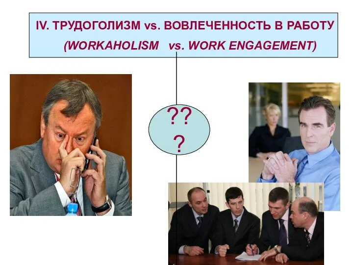 IV. ТРУДОГОЛИЗМ vs. ВОВЛЕЧЕННОСТЬ В РАБОТУ (WORKAHOLISM vs. WORK ENGAGEMENT) ???