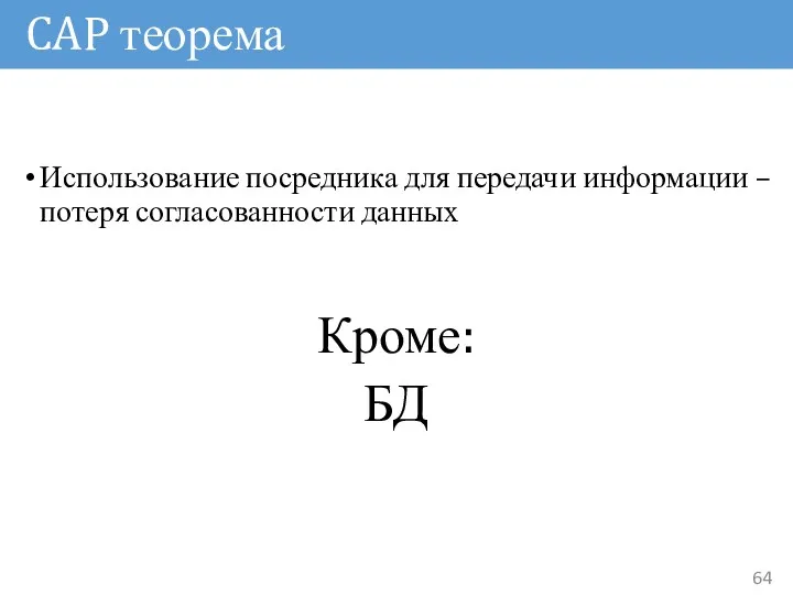 CAP теорема Использование посредника для передачи информации – потеря согласованности данных Кроме: БД