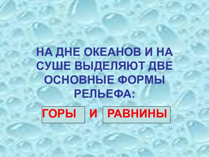 НА ДНЕ ОКЕАНОВ И НА СУШЕ ВЫДЕЛЯЮТ ДВЕ ОСНОВНЫЕ ФОРМЫ РЕЛЬЕФА: ГОРЫ И РАВНИНЫ