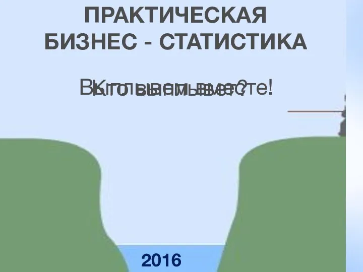 Кто выплывет? ПРАКТИЧЕСКАЯ БИЗНЕС - СТАТИСТИКА 2016 Выплывем вместе!