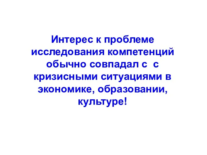 Интерес к проблеме исследования компетенций обычно совпадал с с кризисными ситуациями в экономике, образовании, культуре!