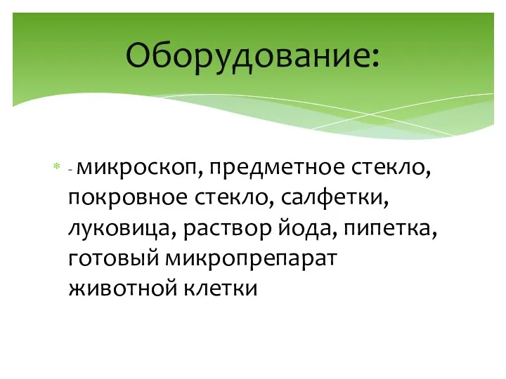 - микроскоп, предметное стекло, покровное стекло, салфетки, луковица, раствор йода, пипетка, готовый микропрепарат животной клетки Оборудование: