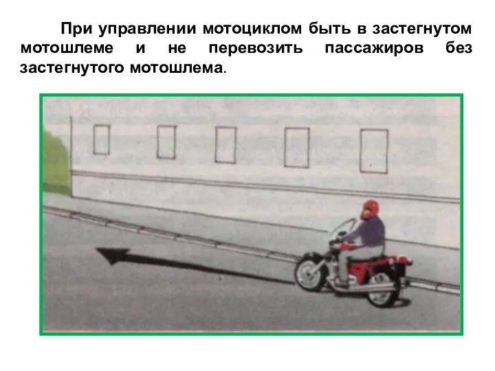При управлении мотоциклом быть в застегнутом мотошлеме и не перевозить пассажиров без застегнутого мотошлема.