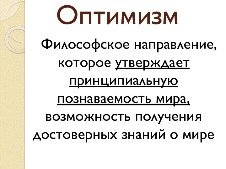 Оптимизм Философское направление, которое утверждает принципиальную познаваемость мира, возможность получения достоверных знаний о мире