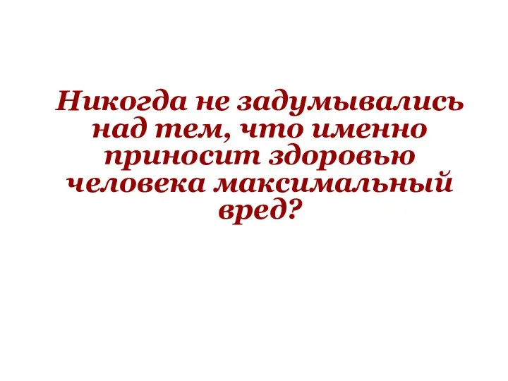 Никогда не задумывались над тем, что именно приносит здоровью человека максимальный вред?