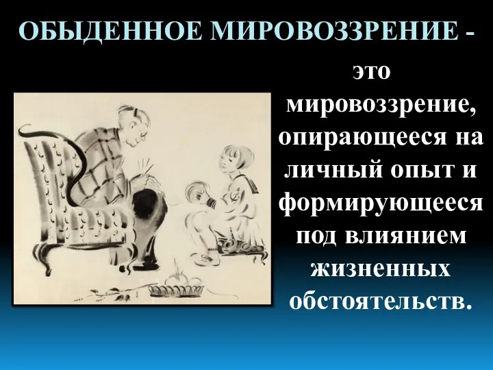 ОБЫДЕННОЕ МИРОВОЗЗРЕНИЕ - это мировоззрение, опирающееся на личный опыт и формирующееся под влиянием жизненных обстоятельств.