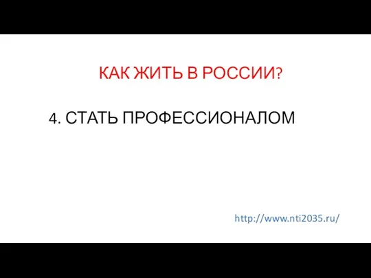 КАК ЖИТЬ В РОССИИ? 4. СТАТЬ ПРОФЕССИОНАЛОМ http://www.nti2035.ru/