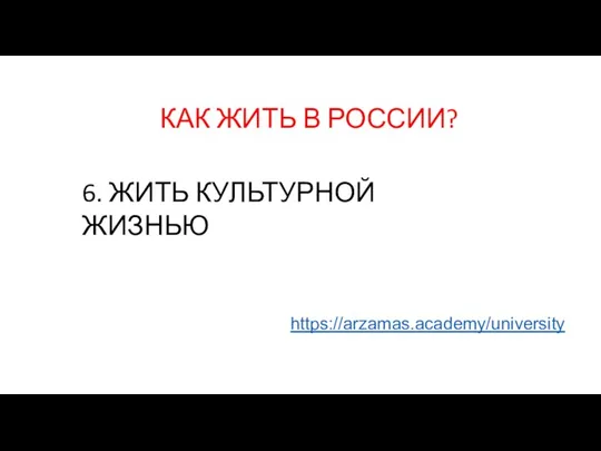 КАК ЖИТЬ В РОССИИ? 6. ЖИТЬ КУЛЬТУРНОЙ ЖИЗНЬЮ https://arzamas.academy/university