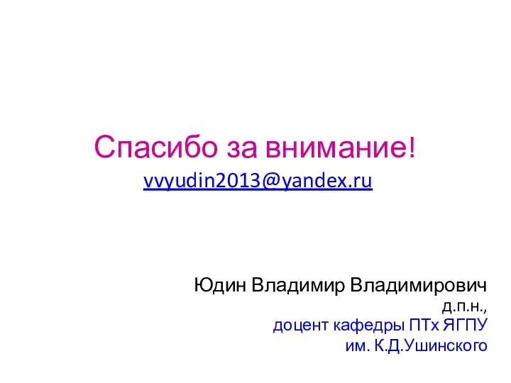 Спасибо за внимание! vvyudin2013@yandex.ru Юдин Владимир Владимирович д.п.н., доцент кафедры ПТх ЯГПУ им. К.Д.Ушинского