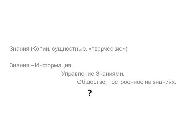 ? Знания (Копии, сущностные, «творческие») Знания – Информация. Управление Знаниями. Общество, построенное на знаниях.