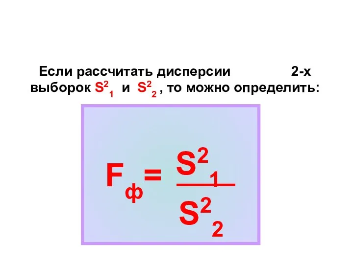 Если рассчитать дисперсии 2-х выборок S21 и S22 , то можно определить: Fф= S21 S22