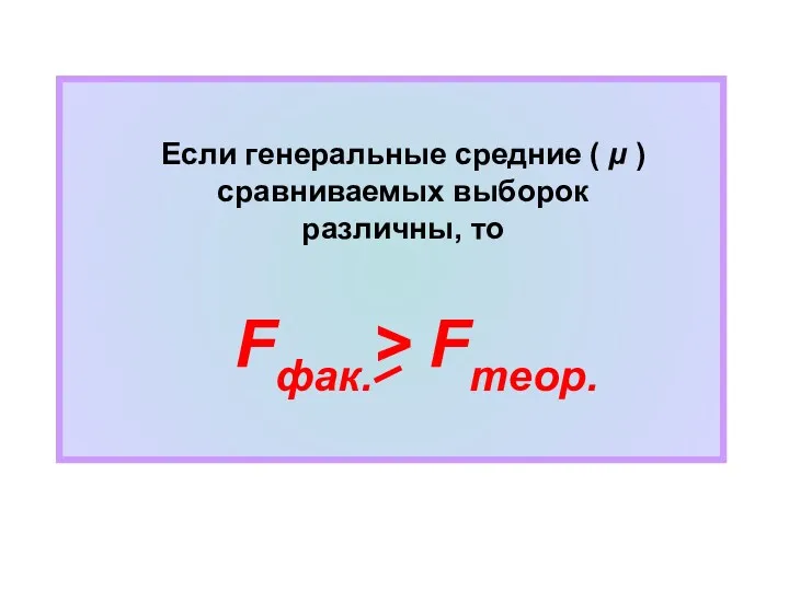 Если генеральные средние ( µ ) сравниваемых выборок различны, то Fфак.> Fтеор.