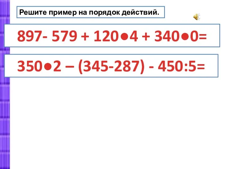 Решите пример на порядок действий. 897- 579 + 120●4 + 340●0= 350●2 – (345-287) - 450:5=