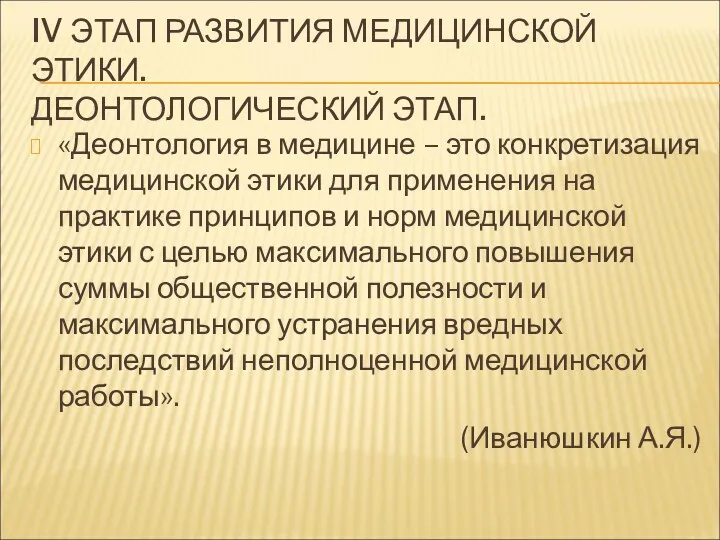 IV ЭТАП РАЗВИТИЯ МЕДИЦИНСКОЙ ЭТИКИ. ДЕОНТОЛОГИЧЕСКИЙ ЭТАП. «Деонтология в медицине – это конкретизация