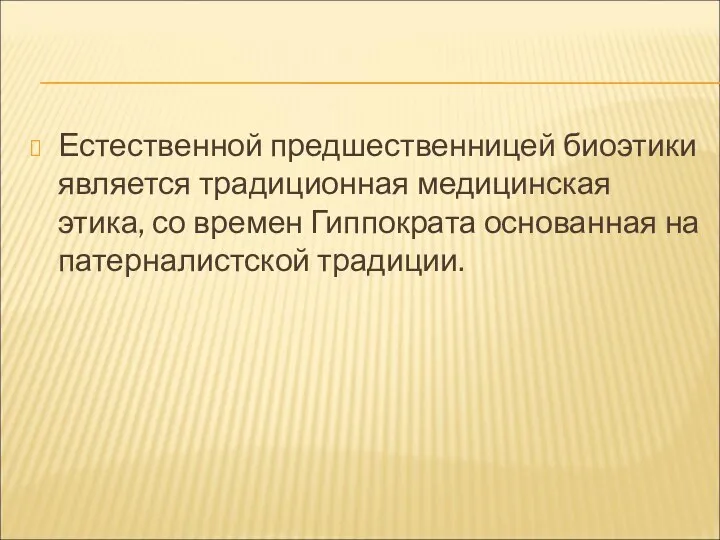 Естественной предшественницей биоэтики является традиционная медицинская этика, со времен Гиппократа основанная на патерналистской традиции.