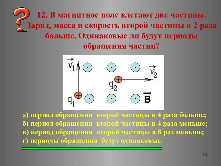 12. В магнитное поле влетают две частицы. Заряд, масса и