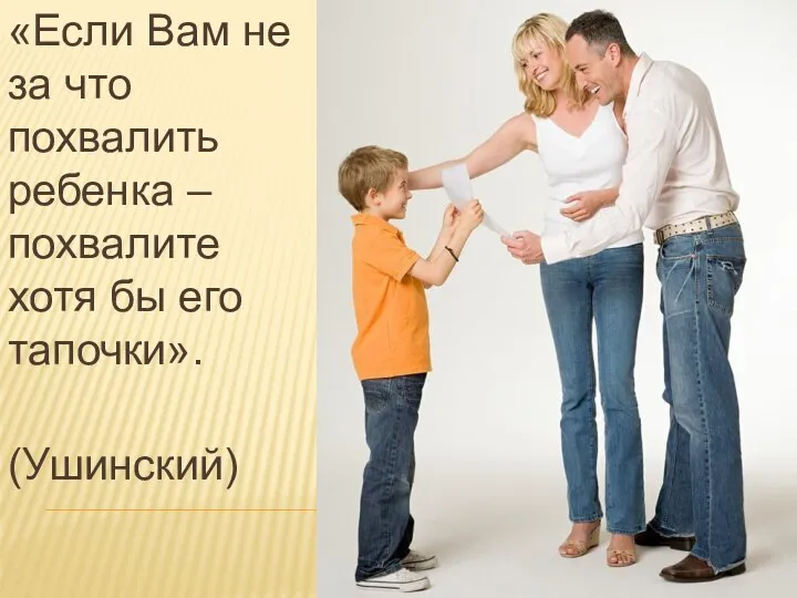 «Если Вам не за что похвалить ребенка – похвалите хотя бы его тапочки». (Ушинский)