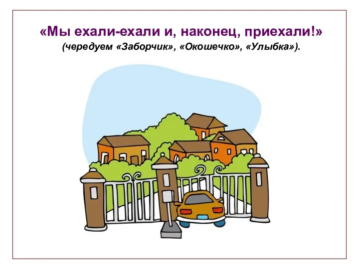 «Мы ехали-ехали и, наконец, приехали!» (чередуем «Заборчик», «Окошечко», «Улыбка»).