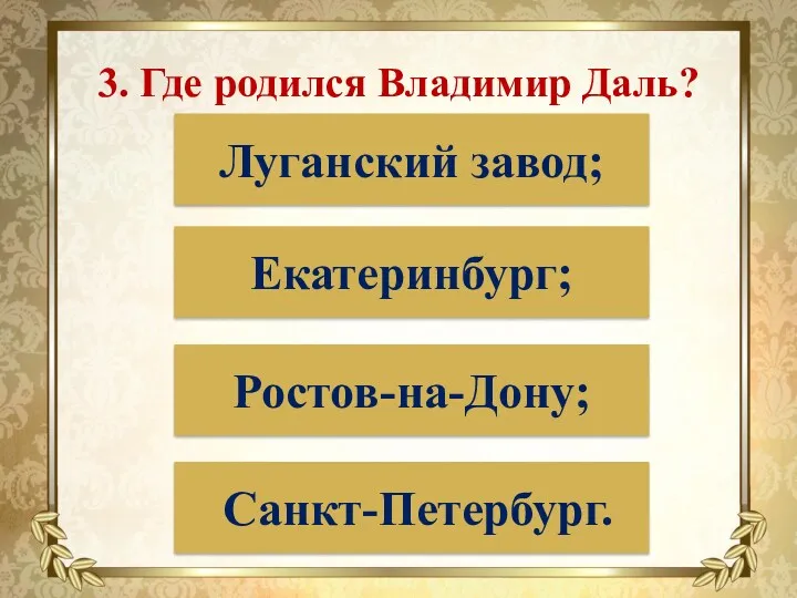 3. Где родился Владимир Даль? Луганский завод; Екатеринбург; Ростов-на-Дону; Санкт-Петербург.