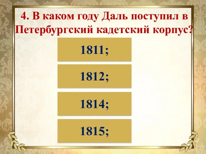 4. В каком году Даль поступил в Петербургский кадетский корпус? 1811; 1812; 1814; 1815;