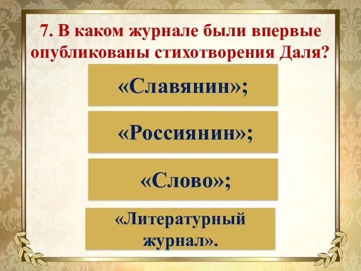 7. В каком журнале были впервые опубликованы стихотворения Даля? «Славянин»; «Россиянин»; «Слово»; «Литературный журнал».