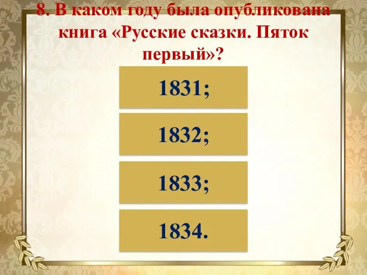 8. В каком году была опубликована книга «Русские сказки. Пяток первый»? 1831; 1832; 1833; 1834.