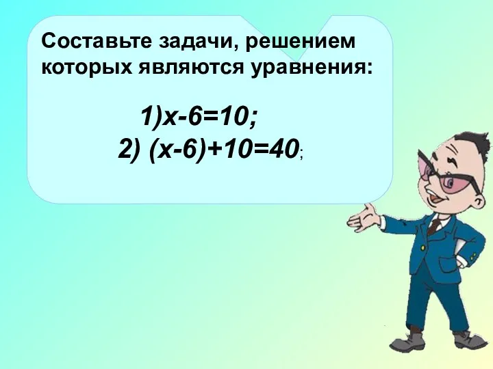 Составьте задачи, решением которых являются уравнения: х-6=10; 2) (х-6)+10=40;