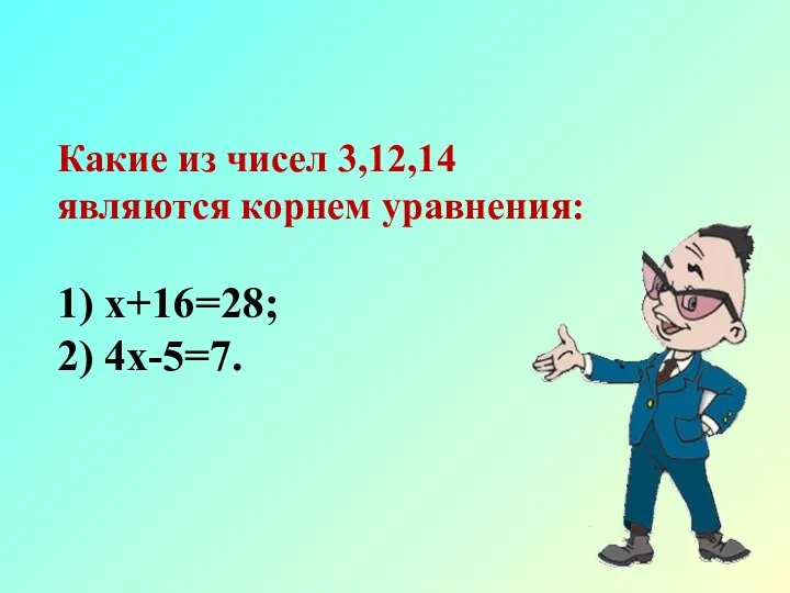 Какие из чисел 3,12,14 являются корнем уравнения: 1) х+16=28; 2) 4х-5=7.