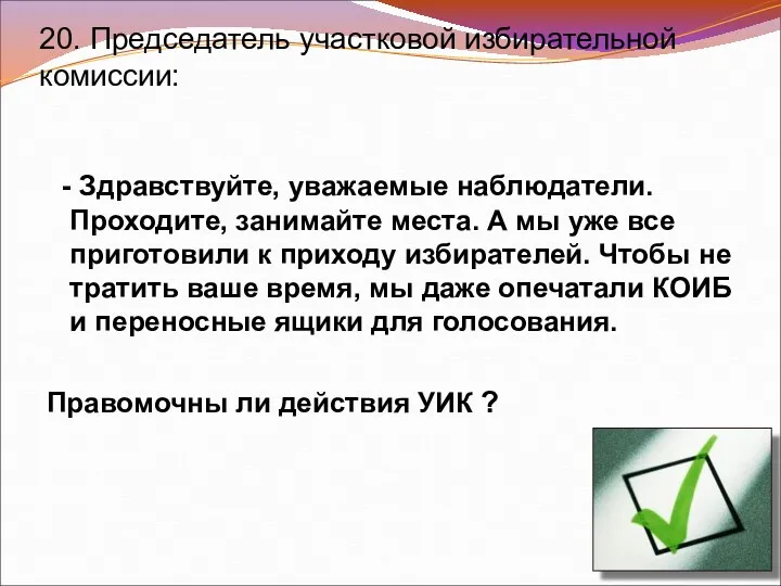 20. Председатель участковой избирательной комиссии: - Здравствуйте, уважаемые наблюдатели. Проходите,