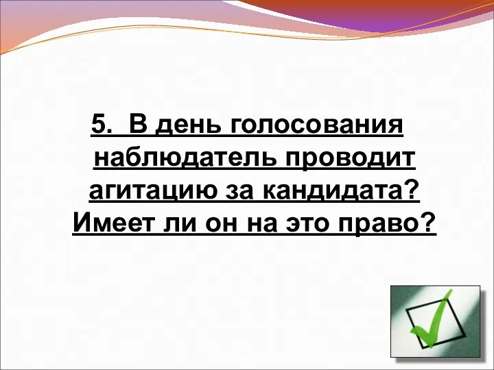 5. В день голосования наблюдатель проводит агитацию за кандидата? Имеет ли он на это право?