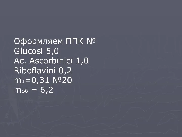 Оформляем ППК № Glucosi 5,0 Ac. Ascorbinici 1,0 Riboflavini 0,2 m1=0,31 №20 mоб = 6,2