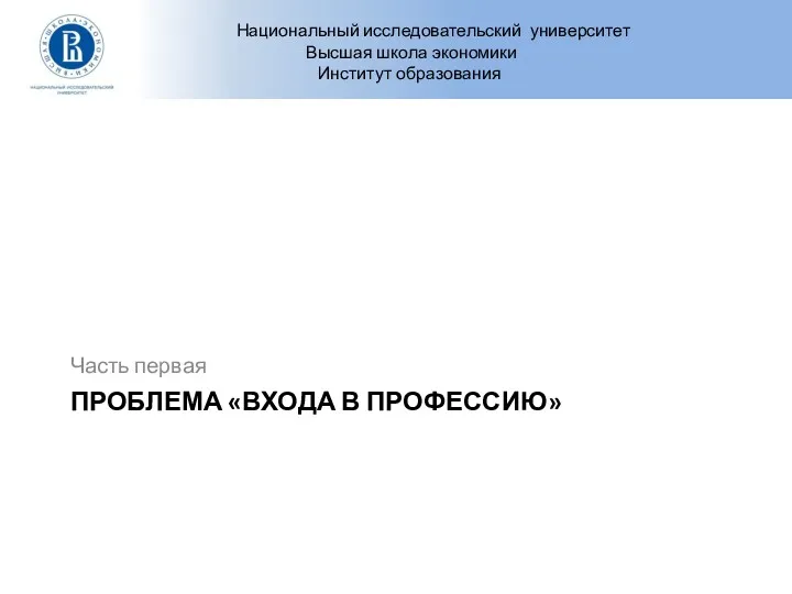 ПРОБЛЕМА «ВХОДА В ПРОФЕССИЮ» Часть первая Национальный исследовательский университет Высшая школа экономики Институт образования