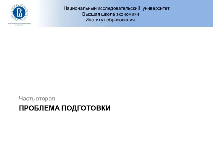 ПРОБЛЕМА ПОДГОТОВКИ Часть вторая Национальный исследовательский университет Высшая школа экономики Институт образования