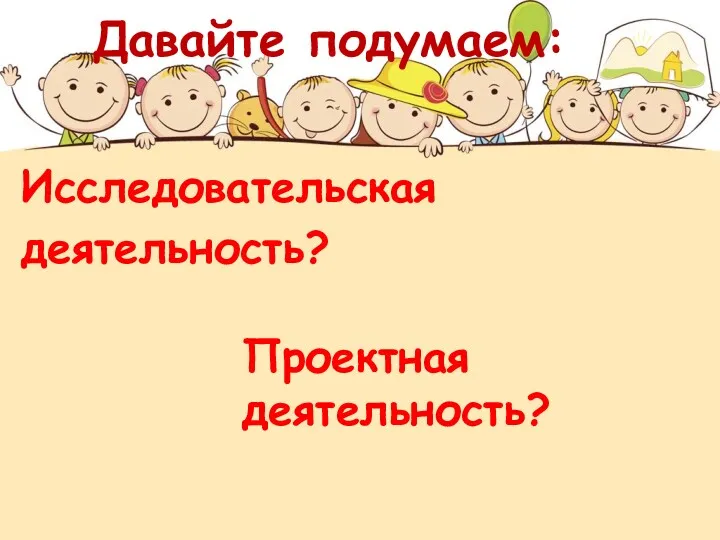 Давайте подумаем: Исследовательская деятельность? Проектная деятельность?